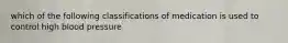 which of the following classifications of medication is used to control high blood pressure