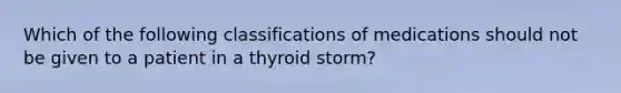 Which of the following classifications of medications should not be given to a patient in a thyroid storm?