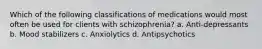 Which of the following classifications of medications would most often be used for clients with schizophrenia? a. Anti-depressants b. Mood stabilizers c. Anxiolytics d. Antipsychotics