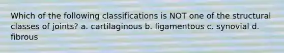 Which of the following classifications is NOT one of the structural classes of joints? a. cartilaginous b. ligamentous c. synovial d. fibrous