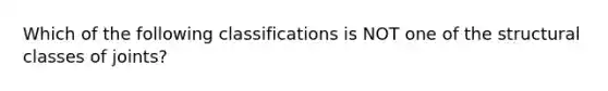 Which of the following classifications is NOT one of the structural classes of joints?