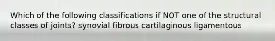 Which of the following classifications if NOT one of the structural classes of joints? synovial fibrous cartilaginous ligamentous