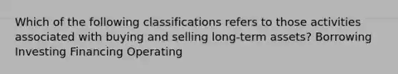 Which of the following classifications refers to those activities associated with buying and selling long-term assets? Borrowing Investing Financing Operating