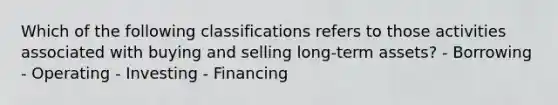 Which of the following classifications refers to those activities associated with buying and selling long-term assets? - Borrowing - Operating - Investing - Financing