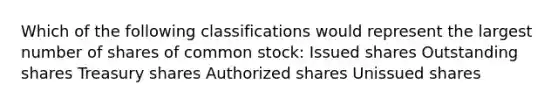 Which of the following classifications would represent the largest number of shares of common stock: Issued shares Outstanding shares Treasury shares Authorized shares Unissued shares