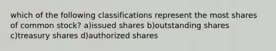 which of the following classifications represent the most shares of common stock? a)issued shares b)outstanding shares c)treasury shares d)authorized shares