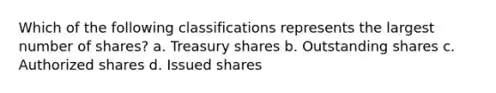 Which of the following classifications represents the largest number of shares? a. Treasury shares b. Outstanding shares c. Authorized shares d. Issued shares