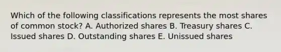 Which of the following classifications represents the most shares of common​ stock? A. Authorized shares B. Treasury shares C. Issued shares D. Outstanding shares E. Unissued shares