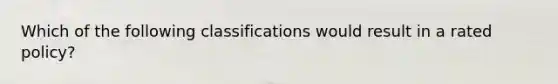 Which of the following classifications would result in a rated policy?