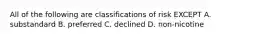 All of the following are classifications of risk EXCEPT A. substandard B. preferred C. declined D. non-nicotine