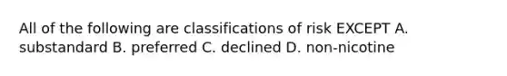 All of the following are classifications of risk EXCEPT A. substandard B. preferred C. declined D. non-nicotine