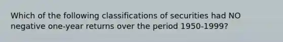 Which of the following classifications of securities had NO negative one-year returns over the period 1950-1999?