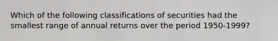 Which of the following classifications of securities had the smallest range of annual returns over the period 1950-1999?