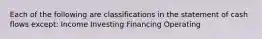 Each of the following are classifications in the statement of cash flows except: Income Investing Financing Operating