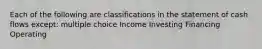 Each of the following are classifications in the statement of cash flows except: multiple choice Income Investing Financing Operating