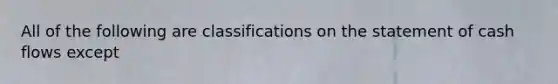 All of the following are classifications on the statement of cash flows except