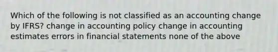 Which of the following is not classified as an accounting change by IFRS? change in accounting policy change in accounting estimates errors in financial statements none of the above