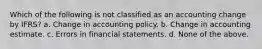 Which of the following is not classified as an accounting change by IFRS? a. Change in accounting policy. b. Change in accounting estimate. c. Errors in financial statements. d. None of the above.