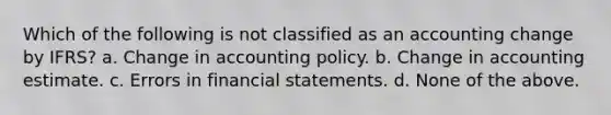 Which of the following is not classified as an accounting change by IFRS? a. Change in accounting policy. b. Change in accounting estimate. c. Errors in financial statements. d. None of the above.