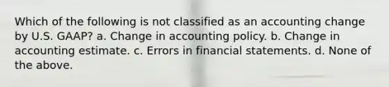 Which of the following is not classified as an accounting change by U.S. GAAP? a. Change in accounting policy. b. Change in accounting estimate. c. Errors in financial statements. d. None of the above.