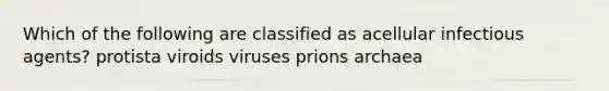 Which of the following are classified as acellular infectious agents? protista viroids viruses prions archaea