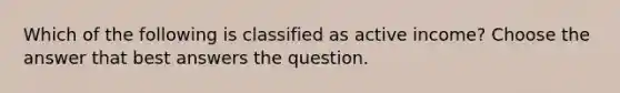 Which of the following is classified as active income? Choose the answer that best answers the question.