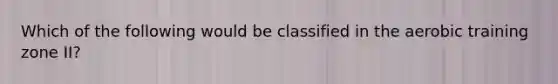 Which of the following would be classified in the aerobic training zone II?