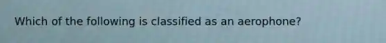 Which of the following is classified as an aerophone?