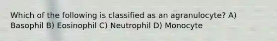 Which of the following is classified as an agranulocyte? A) Basophil B) Eosinophil C) Neutrophil D) Monocyte