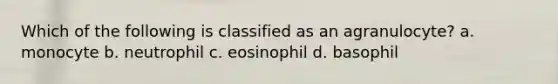 Which of the following is classified as an agranulocyte? a. monocyte b. neutrophil c. eosinophil d. basophil