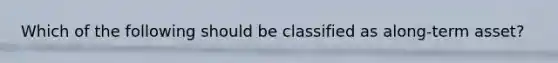 Which of the following should be classified as along-term asset?