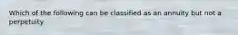 Which of the following can be classified as an annuity but not a perpetuity