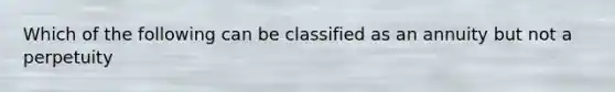 Which of the following can be classified as an annuity but not a perpetuity