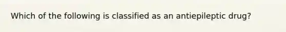 Which of the following is classified as an antiepileptic drug?