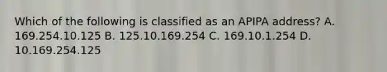 Which of the following is classified as an APIPA address? A. 169.254.10.125 B. 125.10.169.254 C. 169.10.1.254 D. 10.169.254.125