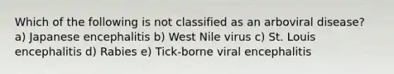 Which of the following is not classified as an arboviral disease? a) Japanese encephalitis b) West Nile virus c) St. Louis encephalitis d) Rabies e) Tick-borne viral encephalitis