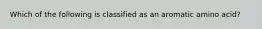 Which of the following is classified as an aromatic amino acid?