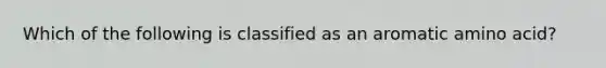 Which of the following is classified as an aromatic amino acid?