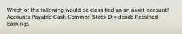 Which of the following would be classified as an asset account? Accounts Payable Cash Common Stock Dividends Retained Earnings