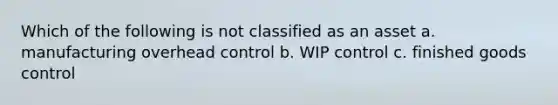 Which of the following is not classified as an asset a. manufacturing overhead control b. WIP control c. finished goods control