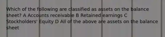 Which of the following are classified as assets on the balance sheet? A Accounts receivable B Retained earnings C Stockholders' Equity D All of the above are assets on the balance sheet