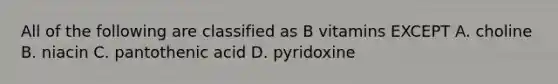 All of the following are classified as B vitamins EXCEPT A. choline B. niacin C. pantothenic acid D. pyridoxine
