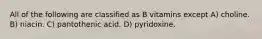 All of the following are classified as B vitamins except A) choline. B) niacin. C) pantothenic acid. D) pyridoxine.