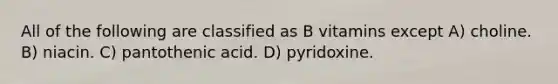 All of the following are classified as B vitamins except A) choline. B) niacin. C) pantothenic acid. D) pyridoxine.