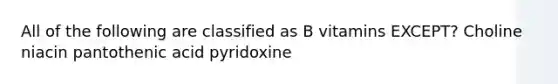 All of the following are classified as B vitamins EXCEPT? Choline niacin pantothenic acid pyridoxine