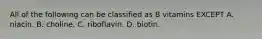 All of the following can be classified as B vitamins EXCEPT A. niacin. B. choline. C. riboflavin. D. biotin.