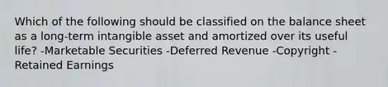 Which of the following should be classified on the balance sheet as a long-term intangible asset and amortized over its useful life? -Marketable Securities -Deferred Revenue -Copyright -Retained Earnings