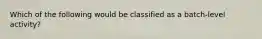 Which of the following would be classified as a batch-level activity?