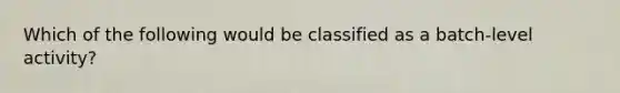 Which of the following would be classified as a batch-level activity?