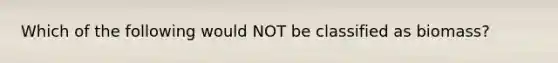 Which of the following would NOT be classified as biomass?